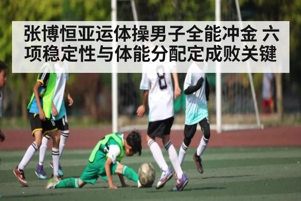 张博恒亚运体操男子全能冲金 六项稳定性与体能分配定成败关键