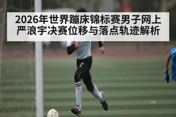 2026年世界蹦床锦标赛男子网上严浪宇决赛位移与落点轨迹解析