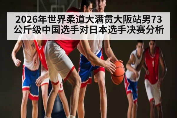 2026年世界柔道大满贯大阪站男73公斤级中国选手对日本选手决赛分析