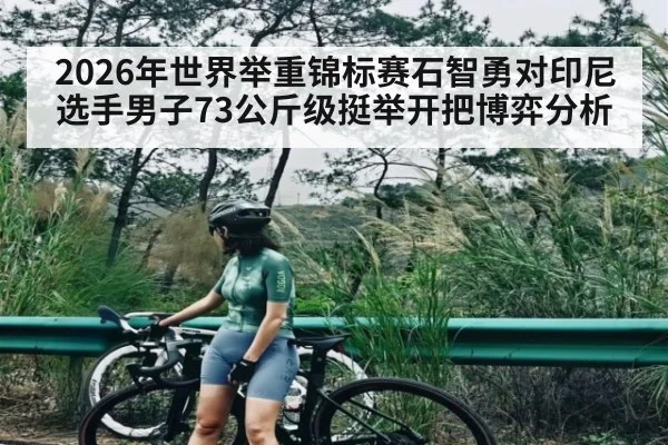2026年世界举重锦标赛石智勇对印尼选手男子73公斤级挺举开把博弈分析
