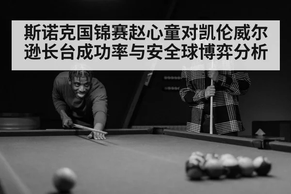 斯诺克国锦赛赵心童对凯伦威尔逊长台成功率与安全球博弈分析